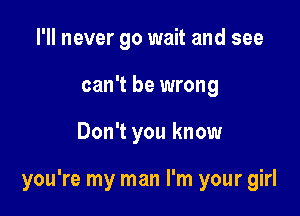 I'll never go wait and see
can't be wrong

Don't you know

you're my man I'm your girl