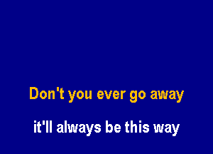 Don't you ever go away

it'll always be this way