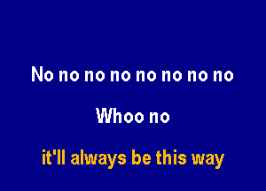 No no no no no no no no

Whoo no

it'll always be this way