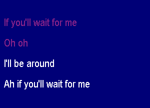 I'll be around

Ah if you'll wait for me