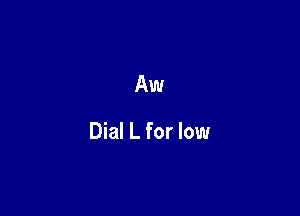Aw

Dial L for low