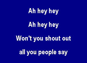 Ah hey hey
Ah hey hey

Won't you shout out

all you people say