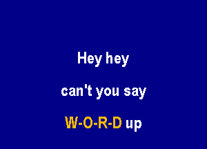 Hey hey

can't you say

W-O-R-D up