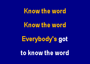 Know the word

Know the word

Everybody's got

to know the word