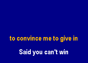 to convince me to give in

Said you can't win
