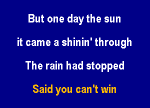 But one day the sun

it came a shinin' through

The rain had stopped

Said you can't win