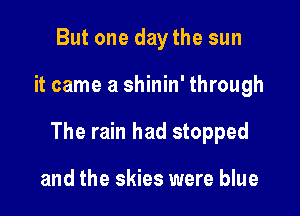 But one day the sun

it came a shinin' through

The rain had stopped

and the skies were blue