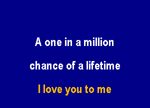 A one in a million

chance of a lifetime

I love you to me