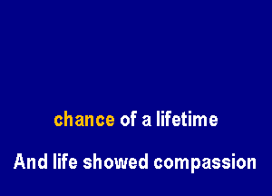 chance of a lifetime

And life showed compassion