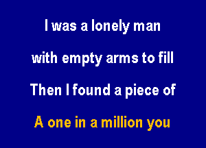 I was a lonely man

with empty arms to fill

Then lfound a piece of

A one in a million you
