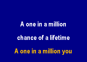 A one in a million

chance of a lifetime

A one in a million you