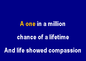 A one in a million

chance of a lifetime

And life showed compassion