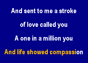 And sent to me a stroke
of love called you

A one in a million you

And life showed compassion