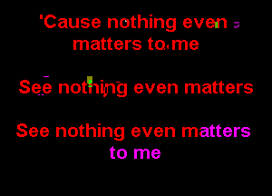 'Cause nothing even a
matters to.me

Se?) nothing even matters

See nothing even matters
to me