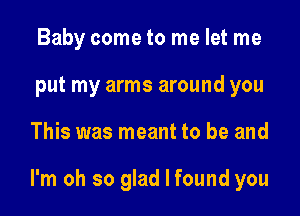 Baby come to me let me
put my arms around you

This was meant to be and

I'm oh so glad I found you