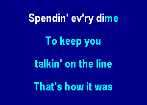 Spendin' ev'ry dime

To keep you
talkin' on the line

That's how it was