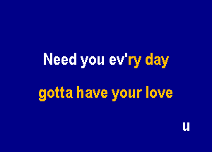 Need you ev'ry day

This was meant to be and

I'm oh so glad I found you