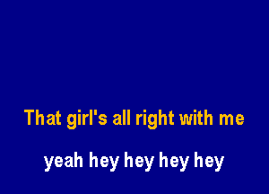 That girl's all right with me

yeah hey hey hey hey