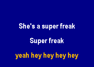 She's a super freak

Super freak

yeah hey hey hey hey