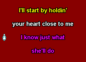 I'll start by holdin'

your heart close to me