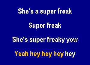 She's a super freak
Super freak

She's super freaky yow

Yeah hey hey hey hey