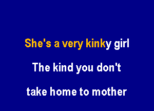 She's a very kinky girl

The kind you don't

take home to mother