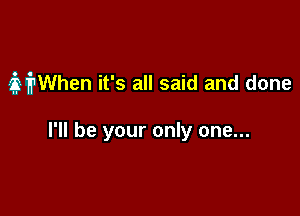 3 frWhen it's all said and done

I'll be your only one...