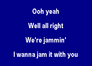 Ooh yeah
Well all right

We're jammin'

lwannajam it with you