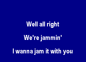 Well all right

We're jammin'

lwannajam it with you