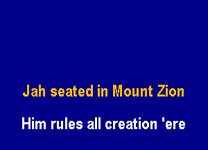 Jah seated in Mount Zion

Him rules all creation 'ere