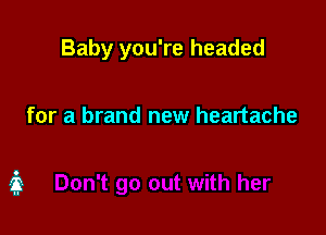 Baby you're headed

for a brand new heartache