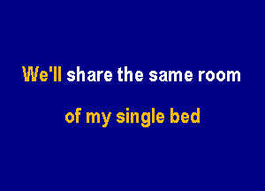 We'll share the same room

of my single bed