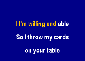 I I'm willing and able

So I throw my cards

on your table