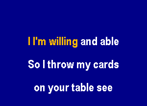 I I'm willing and able

So I throw my cards

on your table see