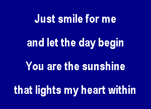 Just smile for me

and let the day begin

You are the sunshine

that lights my heart within