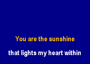 You are the sunshine

that lights my heart within