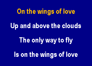 0n the wings of love
Up and above the clouds

The only way to fly

Is on the wings of love