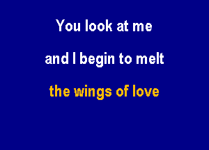 You look at me

and I begin to melt

the wings of love