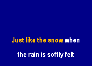 Just like the snow when

the rain is softly felt