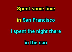 Spent some time

in San Francisco

I spent the night there

in the can