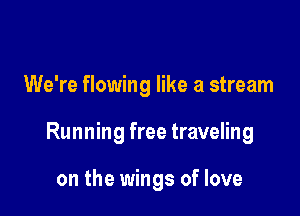 We're flowing like a stream

Running free traveling

on the wings of love