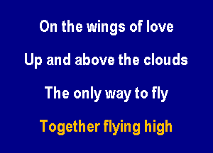 0n the wings of love
Up and above the clouds

The only way to fly

Together flying high