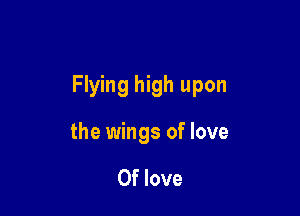 Flying high upon

the wings of love

Of love