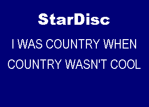 Starlisc
I WAS COUNTRY WHEN

COUNTRY WASN'T COOL
