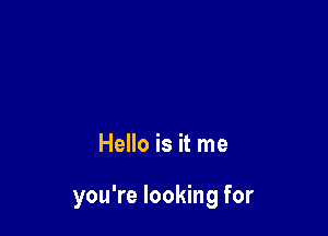 Hello is it me

you're looking for