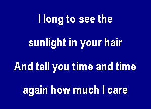 llong to see the
sunlight in your hair

And tell you time and time

again how much I care