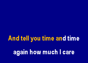 And tell you time and time

again how much I care