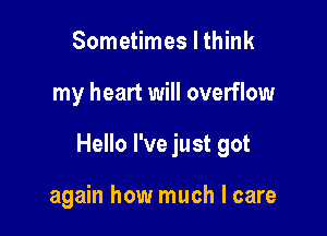 Sometimes I think

my heart will overflow

Hello I've just got

again how much I care