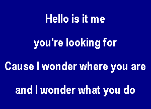 Hello is it me

you're looking for

Cause I wonder where you are

and I wonder what you do