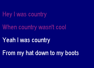 Yeah I was country

From my hat down to my boots
